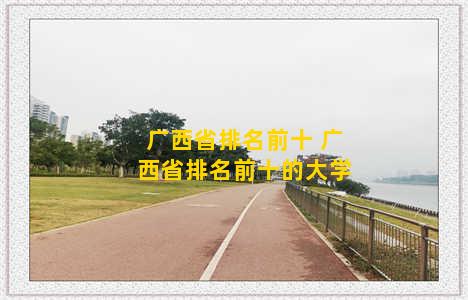 广西省排名前十 广西省排名前十的大学